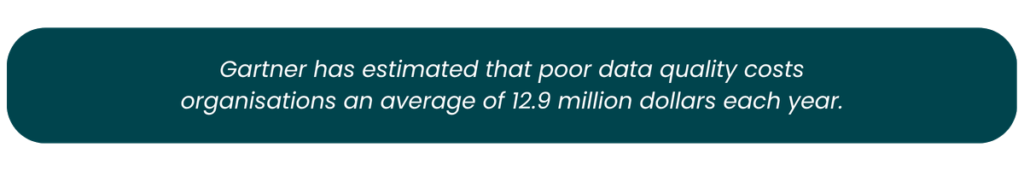 Gartner estimates that poor data quality costs organisations an average of $12.9 million each year.
