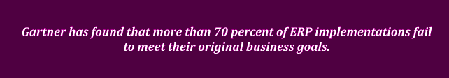 Gartner reports that more than 70 percent of ERP implementations fail to meet their original business goals.